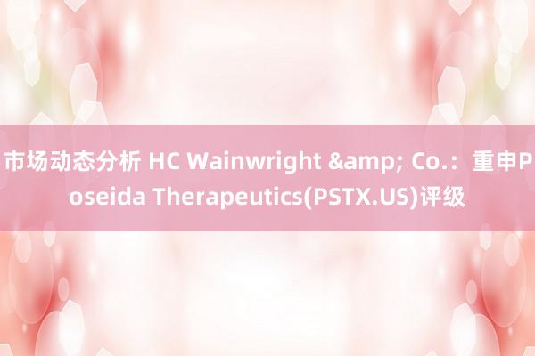 市场动态分析 HC Wainwright & Co.：重申Poseida Therapeutics(PSTX.US)评级