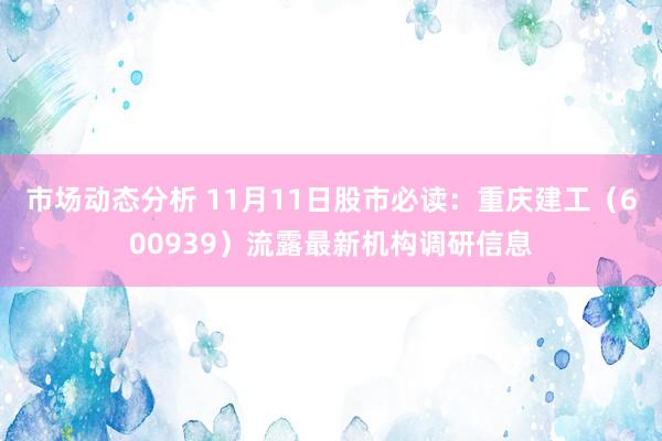 市场动态分析 11月11日股市必读：重庆建工（600939）流露最新机构调研信息