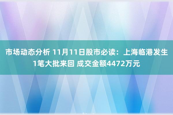 市场动态分析 11月11日股市必读：上海临港发生1笔大批来回 成交金额4472万元