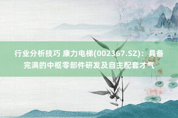 行业分析技巧 康力电梯(002367.SZ)：具备完满的中枢零部件研发及自主配套才气