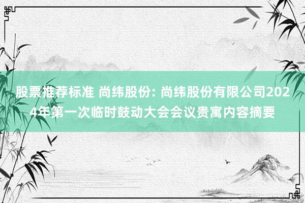 股票推荐标准 尚纬股份: 尚纬股份有限公司2024年第一次临时鼓动大会会议贵寓内容摘要