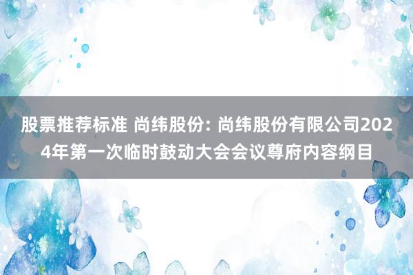 股票推荐标准 尚纬股份: 尚纬股份有限公司2024年第一次临时鼓动大会会议尊府内容纲目