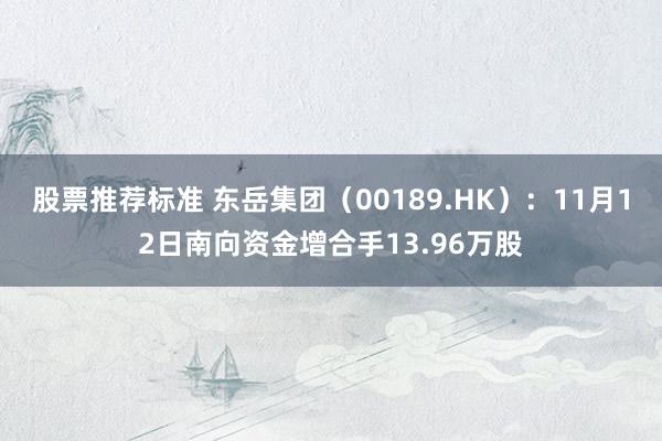 股票推荐标准 东岳集团（00189.HK）：11月12日南向资金增合手13.96万股