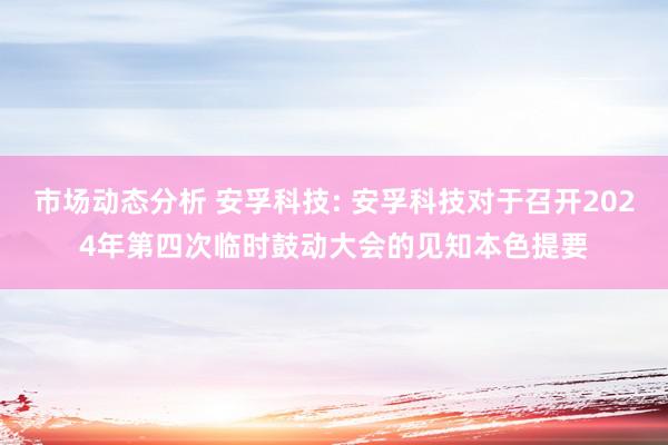 市场动态分析 安孚科技: 安孚科技对于召开2024年第四次临时鼓动大会的见知本色提要