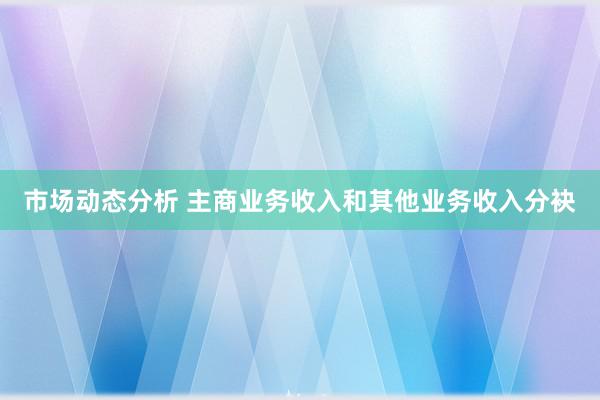 市场动态分析 主商业务收入和其他业务收入分袂