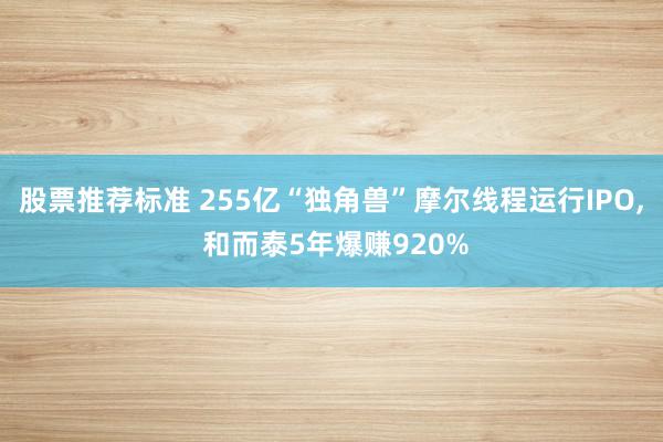 股票推荐标准 255亿“独角兽”摩尔线程运行IPO, 和而泰5年爆赚920%