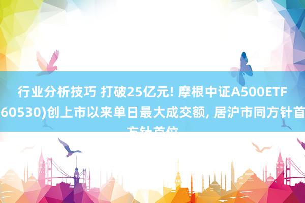 行业分析技巧 打破25亿元! 摩根中证A500ETF(560530)创上市以来单日最大成交额, 居沪市同方针首位