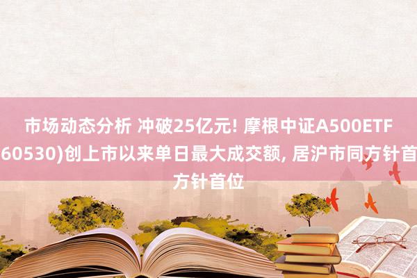 市场动态分析 冲破25亿元! 摩根中证A500ETF(560530)创上市以来单日最大成交额, 居沪市同方针首位