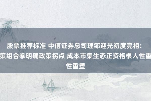 股票推荐标准 中信证券总司理邹迎光初度亮相: 政策组合拳明确政策拐点 成本市集生态正资格根人性重塑