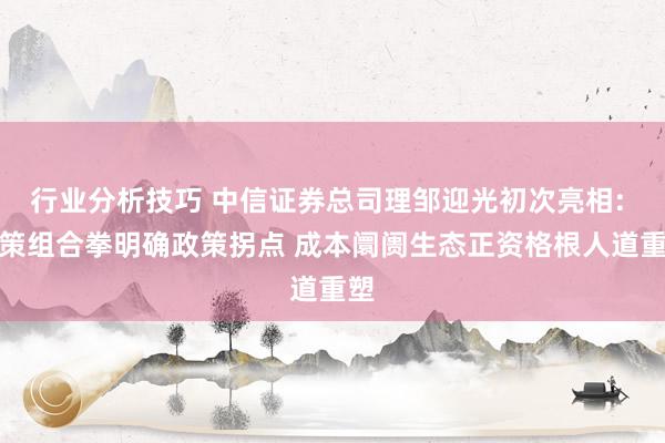 行业分析技巧 中信证券总司理邹迎光初次亮相: 政策组合拳明确政策拐点 成本阛阓生态正资格根人道重塑