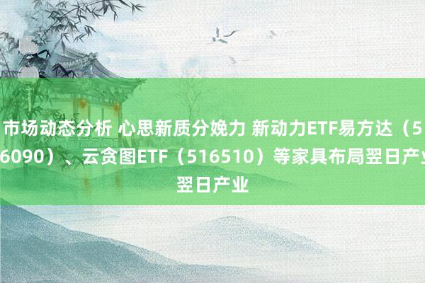 市场动态分析 心思新质分娩力 新动力ETF易方达（516090）、云贪图ETF（516510）等家具布局翌日产业