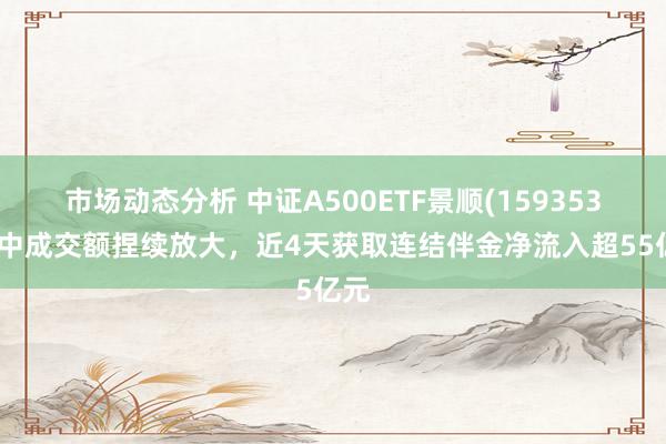 市场动态分析 中证A500ETF景顺(159353)盘中成交额捏续放大，近4天获取连结伴金净流入超55亿元