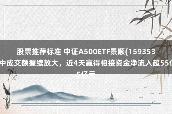 股票推荐标准 中证A500ETF景顺(159353)盘中成交额握续放大，近4天赢得相接资金净流入超55亿元