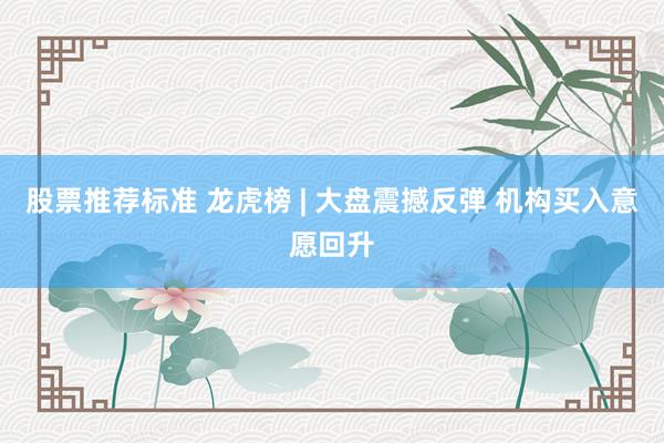 股票推荐标准 龙虎榜 | 大盘震撼反弹 机构买入意愿回升