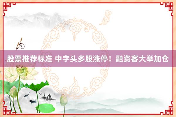 股票推荐标准 中字头多股涨停！融资客大举加仓