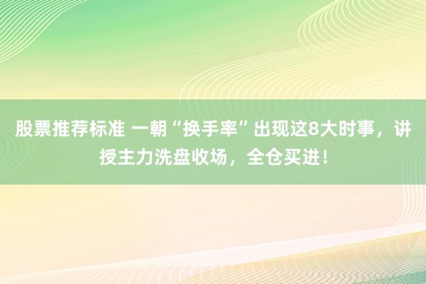 股票推荐标准 一朝“换手率”出现这8大时事，讲授主力洗盘收场，全仓买进！