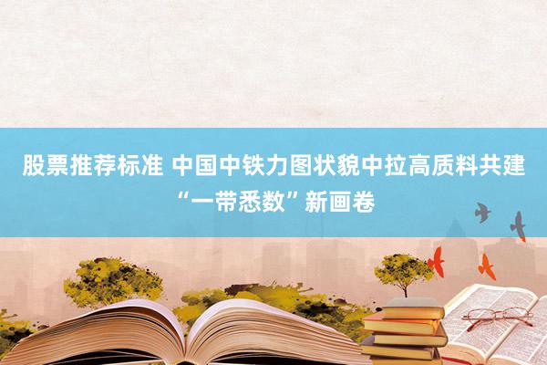 股票推荐标准 中国中铁力图状貌中拉高质料共建“一带悉数”新画卷