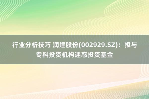 行业分析技巧 润建股份(002929.SZ)：拟与专科投资机构迷惑投资基金