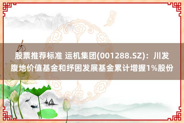 股票推荐标准 运机集团(001288.SZ)：川发腹地价值基金和纾困发展基金累计增握1%股份