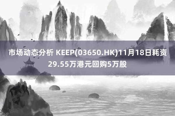 市场动态分析 KEEP(03650.HK)11月18日耗资29.55万港元回购5万股