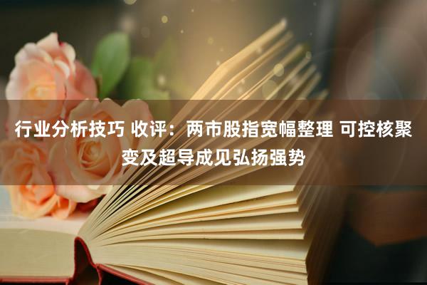 行业分析技巧 收评：两市股指宽幅整理 可控核聚变及超导成见弘扬强势