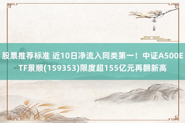 股票推荐标准 近10日净流入同类第一！中证A500ETF景顺(159353)限度超155亿元再翻新高