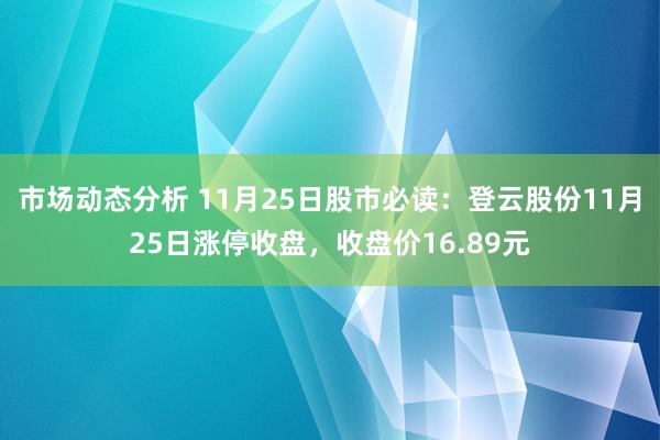 市场动态分析 11月25日股市必读：登云股份11月25日涨停收盘，收盘价16.89元