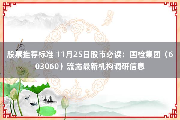 股票推荐标准 11月25日股市必读：国检集团（603060）流露最新机构调研信息