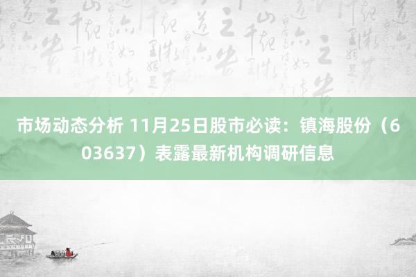 市场动态分析 11月25日股市必读：镇海股份（603637）表露最新机构调研信息