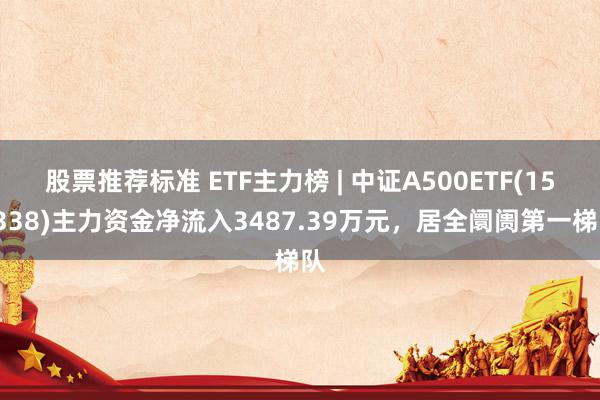 股票推荐标准 ETF主力榜 | 中证A500ETF(159338)主力资金净流入3487.39万元，居全阛阓第一梯队