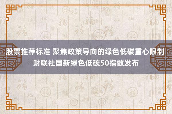 股票推荐标准 聚焦政策导向的绿色低碳重心限制 财联社国新绿色低碳50指数发布