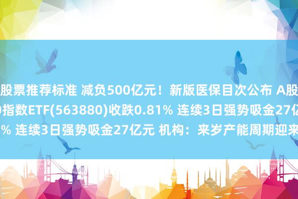 股票推荐标准 减负500亿元！新版医保目次公布 A股震憾回调 中证A500指数ETF(563880)收跌0.81% 连续3日强势吸金27亿元 机构：来岁产能周期迎来拐点