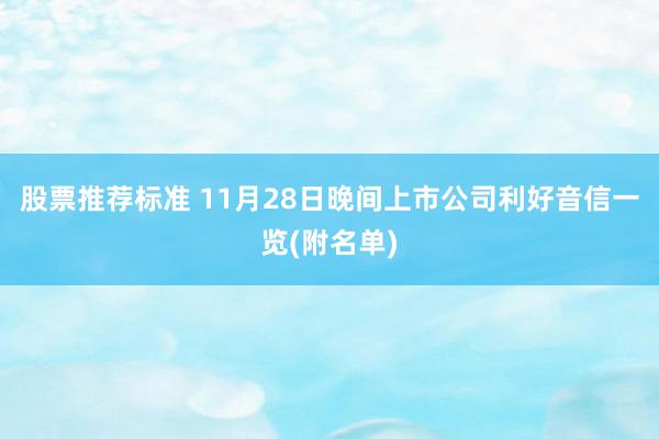 股票推荐标准 11月28日晚间上市公司利好音信一览(附名单)