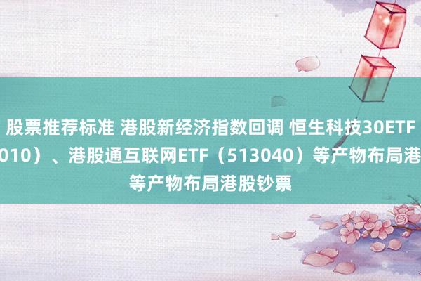 股票推荐标准 港股新经济指数回调 恒生科技30ETF（513010）、港股通互联网ETF（513040）等产物布局港股钞票