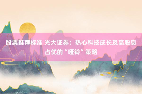 股票推荐标准 光大证券：热心科技成长及高股息占优的“哑铃”策略