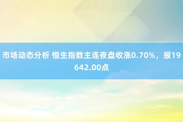 市场动态分析 恒生指数主连夜盘收涨0.70%，报19642.00点