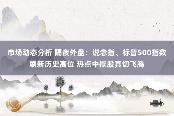 市场动态分析 隔夜外盘：说念指、标普500指数刷新历史高位 热点中概股真切飞腾