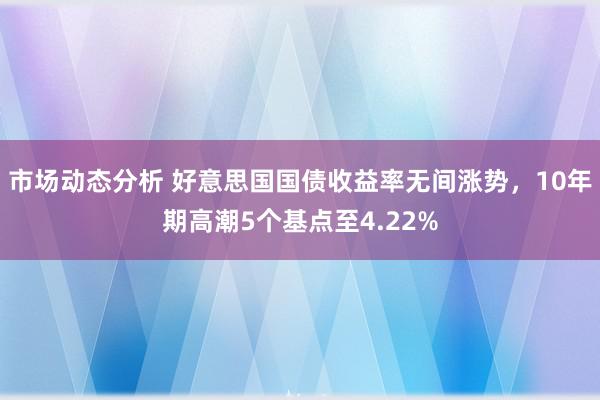 市场动态分析 好意思国国债收益率无间涨势，10年期高潮5个基点至4.22%