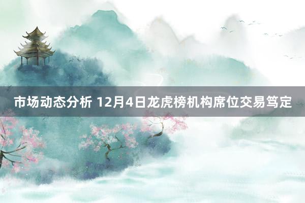 市场动态分析 12月4日龙虎榜机构席位交易笃定