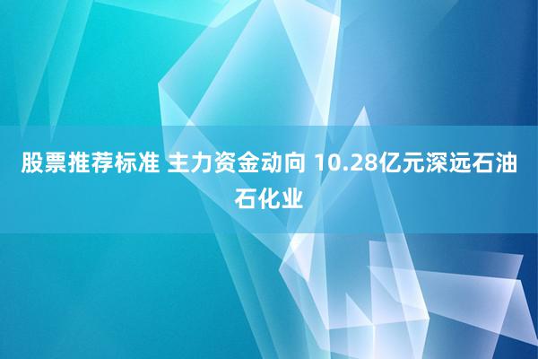 股票推荐标准 主力资金动向 10.28亿元深远石油石化业