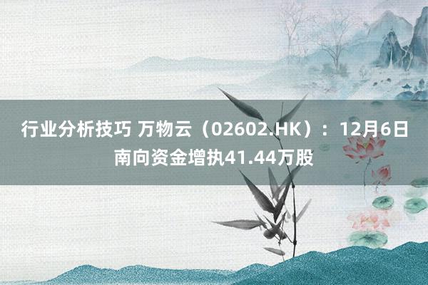 行业分析技巧 万物云（02602.HK）：12月6日南向资金增执41.44万股