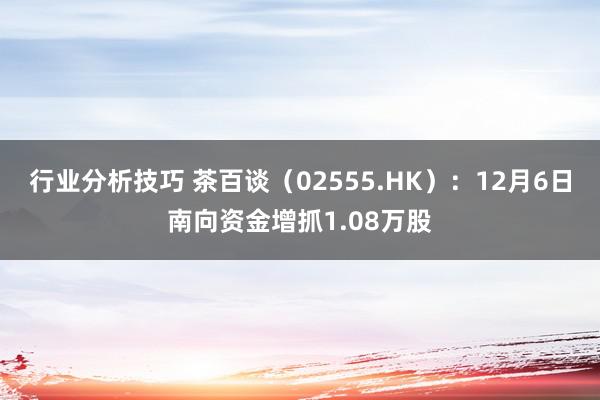 行业分析技巧 茶百谈（02555.HK）：12月6日南向资金增抓1.08万股