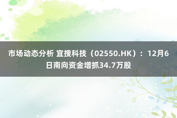 市场动态分析 宜搜科技（02550.HK）：12月6日南向资金增抓34.7万股