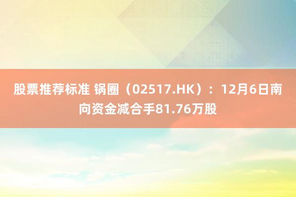 股票推荐标准 锅圈（02517.HK）：12月6日南向资金减合手81.76万股