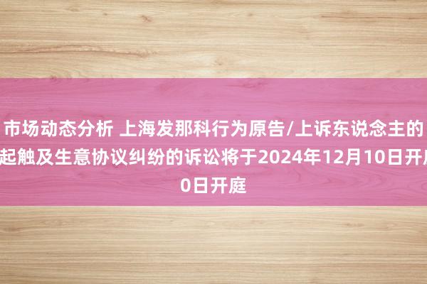 市场动态分析 上海发那科行为原告/上诉东说念主的1起触及生意协议纠纷的诉讼将于2024年12月10日开庭