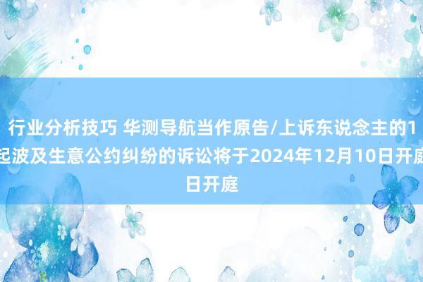 行业分析技巧 华测导航当作原告/上诉东说念主的1起波及生意公约纠纷的诉讼将于2024年12月10日开庭