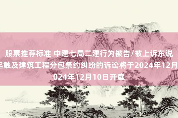 股票推荐标准 中建七局二建行为被告/被上诉东说念主的1起触及建筑工程分包条约纠纷的诉讼将于2024年12月10日开庭