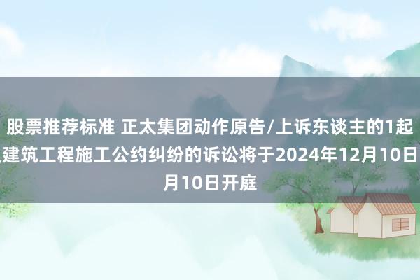 股票推荐标准 正太集团动作原告/上诉东谈主的1起触及建筑工程施工公约纠纷的诉讼将于2024年12月10日开庭