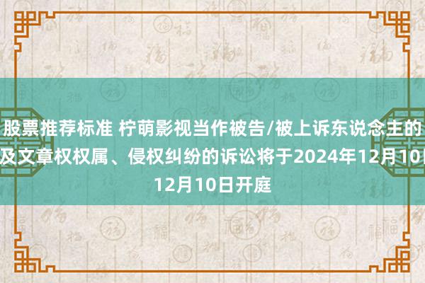 股票推荐标准 柠萌影视当作被告/被上诉东说念主的1起波及文章权权属、侵权纠纷的诉讼将于2024年12月10日开庭