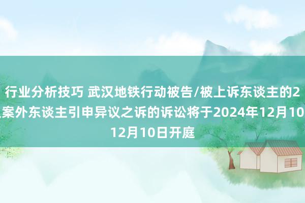 行业分析技巧 武汉地铁行动被告/被上诉东谈主的2起波及案外东谈主引申异议之诉的诉讼将于2024年12月10日开庭